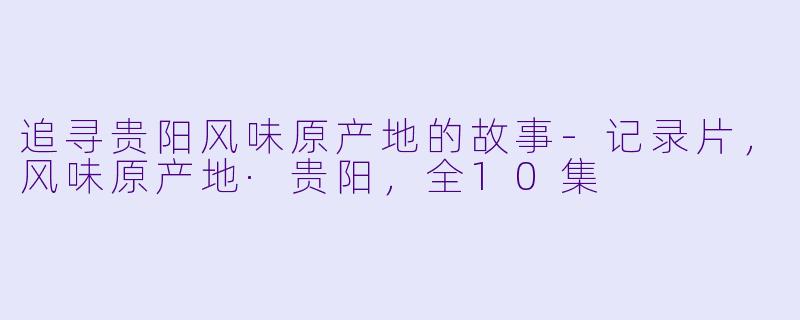 追寻贵阳风味原产地的故事-记录片，风味原产地·贵阳，全10集