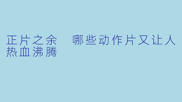 正片之余 哪些动作片又让人热血沸腾