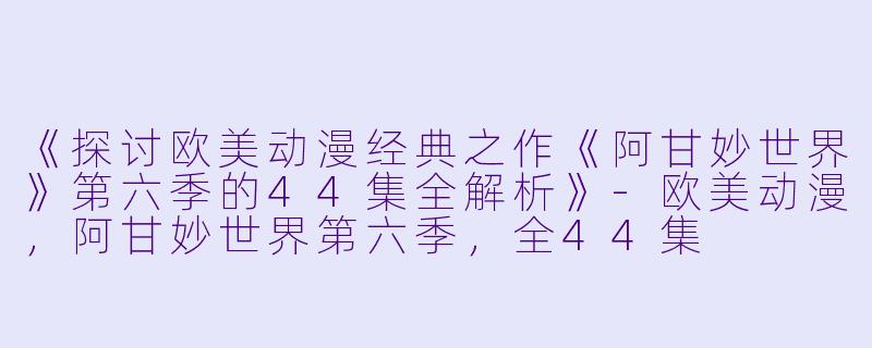 《探讨欧美动漫经典之作《阿甘妙世界》第六季的44集全解析》-欧美动漫，阿甘妙世界第六季，全44集