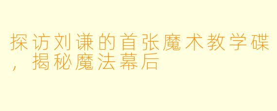 探访刘谦的首张魔术教学碟，揭秘魔法幕后