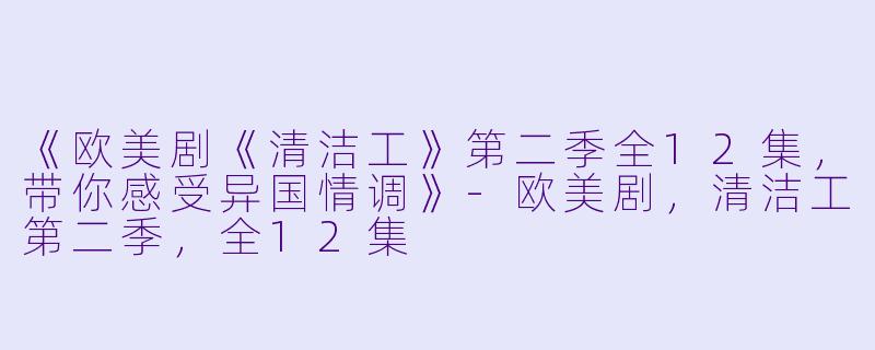 《欧美剧《清洁工》第二季全12集，带你感受异国情调》-欧美剧，清洁工第二季，全12集
