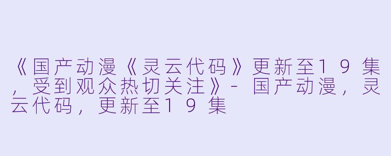 《国产动漫《灵云代码》更新至19集，受到观众热切关注》-国产动漫，灵云代码，更新至19集