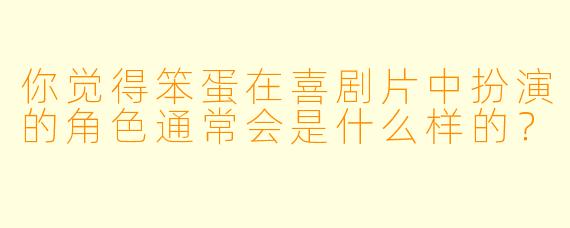 你觉得笨蛋在喜剧片中扮演的角色通常会是什么样的？