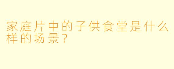 家庭片中的子供食堂是什么样的场景？