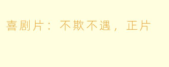喜剧片：不欺不遇，正片