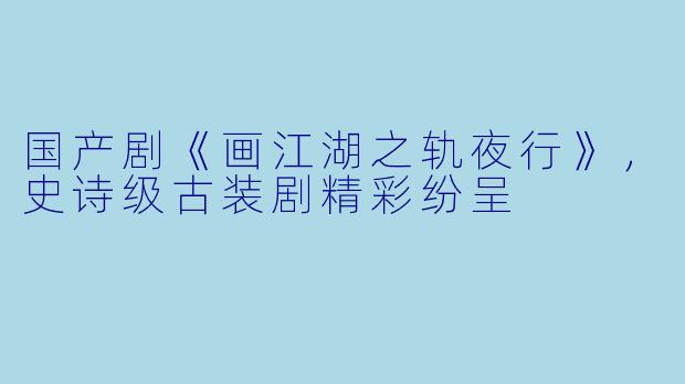 国产剧《画江湖之轨夜行》，史诗级古装剧精彩纷呈