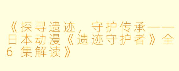 《探寻遗迹，守护传承——日本动漫《遗迹守护者》全6集解读》