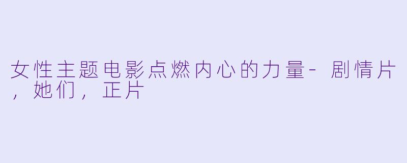 女性主题电影点燃内心的力量-剧情片，她们，正片