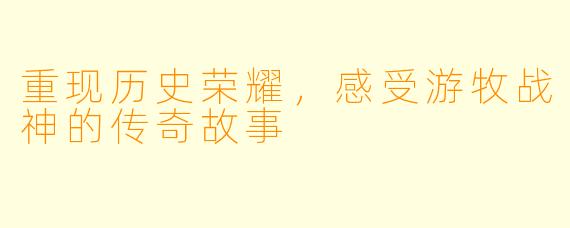 重现历史荣耀，感受游牧战神的传奇故事