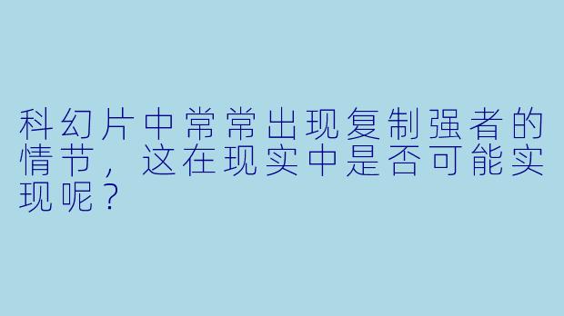 科幻片中常常出现复制强者的情节，这在现实中是否可能实现呢？
