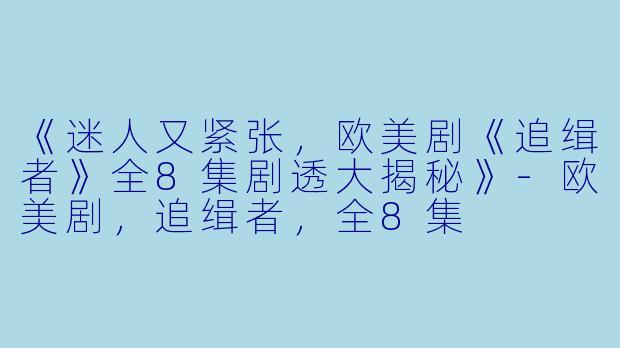《迷人又紧张，欧美剧《追缉者》全8集剧透大揭秘》-欧美剧，追缉者，全8集