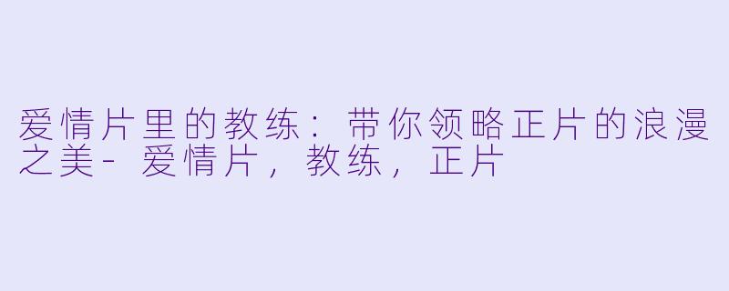爱情片里的教练：带你领略正片的浪漫之美-爱情片，教练，正片