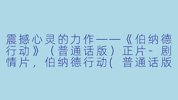 震撼心灵的力作——《伯纳德行动》（普通话版）正片-剧情片，伯纳德行动(普通话版)，正片