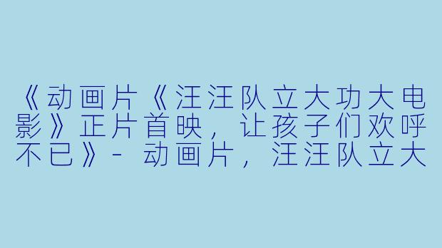 《动画片《汪汪队立大功大电影》正片首映，让孩子们欢呼不已》-动画片，汪汪队立大功大电影，正片