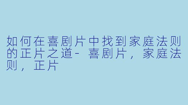 如何在喜剧片中找到家庭法则的正片之道-喜剧片，家庭法则，正片