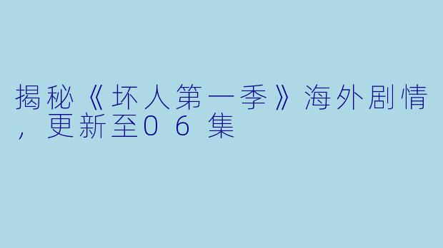揭秘《坏人第一季》海外剧情，更新至06集