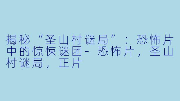 揭秘“圣山村谜局”：恐怖片中的惊悚谜团-恐怖片，圣山村谜局，正片