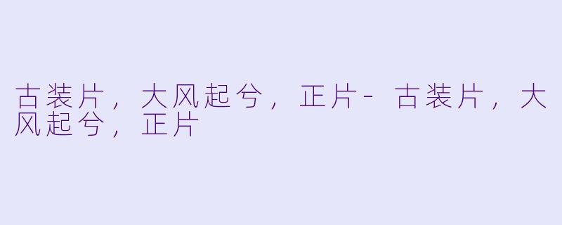 古装片，大风起兮，正片-古装片，大风起兮，正片