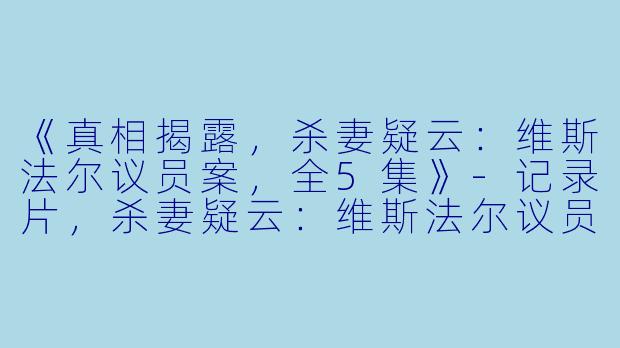 《真相揭露，杀妻疑云：维斯法尔议员案，全5集》-记录片，杀妻疑云：维斯法尔议员案，全5集