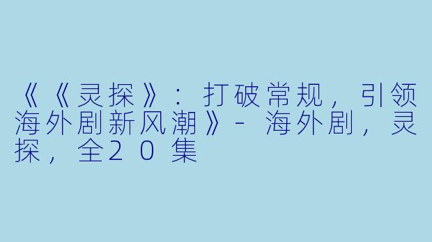 《《灵探》：打破常规，引领海外剧新风潮》-海外剧，灵探，全20集