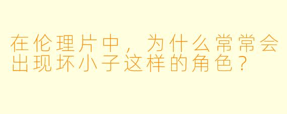 在伦理片中，为什么常常会出现坏小子这样的角色？