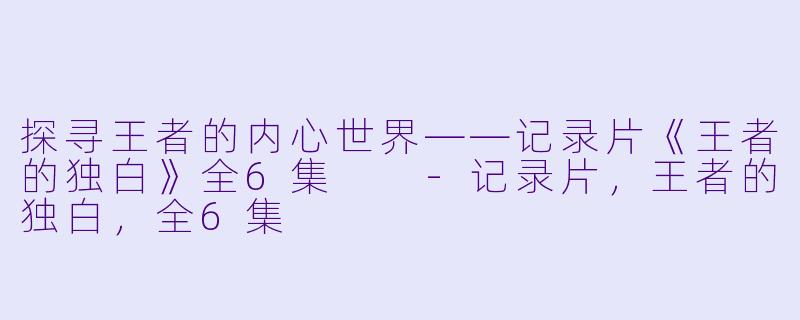 探寻王者的内心世界——记录片《王者的独白》全6集  -记录片，王者的独白，全6集