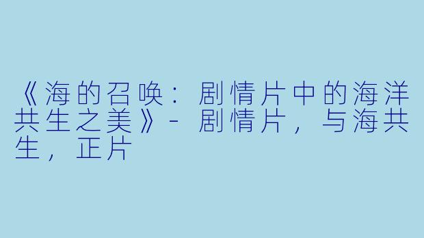 《海的召唤：剧情片中的海洋共生之美》-剧情片，与海共生，正片