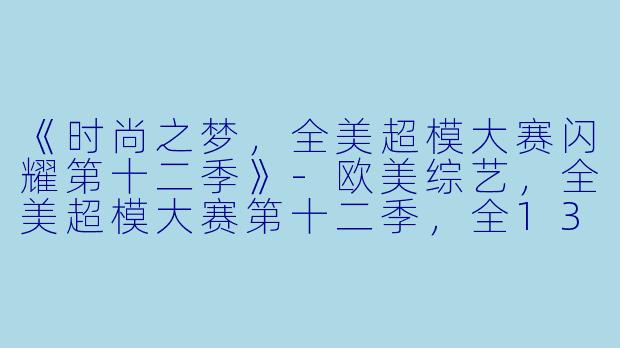 《时尚之梦，全美超模大赛闪耀第十二季》-欧美综艺，全美超模大赛第十二季，全13集