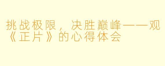 挑战极限，决胜巅峰——观《正片》的心得体会