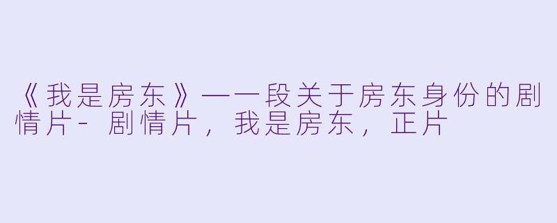 《我是房东》—一段关于房东身份的剧情片-剧情片，我是房东，正片