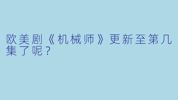 欧美剧《机械师》更新至第几集了呢？