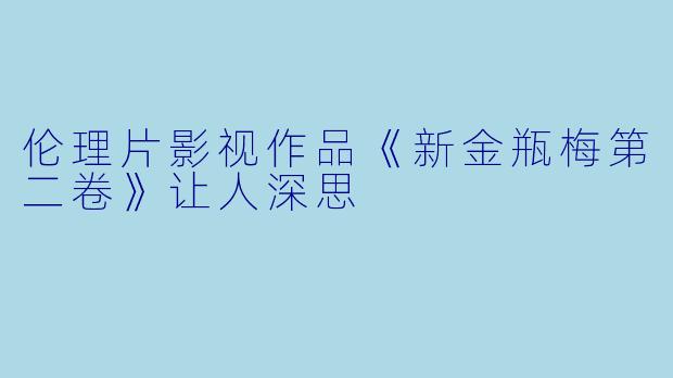 伦理片影视作品《新金瓶梅第二卷》让人深思