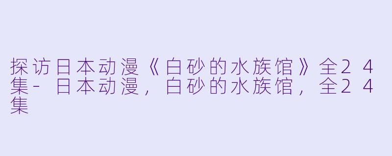 探访日本动漫《白砂的水族馆》全24集-日本动漫，白砂的水族馆，全24集