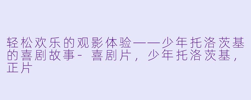 轻松欢乐的观影体验——少年托洛茨基的喜剧故事-喜剧片，少年托洛茨基，正片