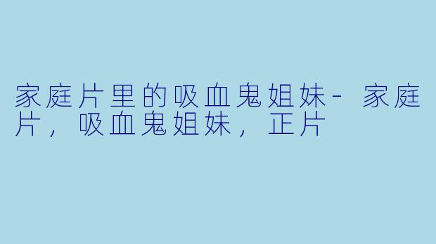家庭片里的吸血鬼姐妹-家庭片，吸血鬼姐妹，正片