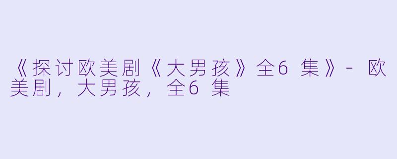 《探讨欧美剧《大男孩》全6集》-欧美剧，大男孩，全6集