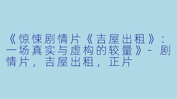 《惊悚剧情片《吉屋出租》：一场真实与虚构的较量》-剧情片，吉屋出租，正片
