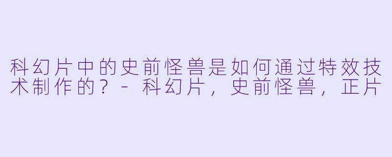 科幻片中的史前怪兽是如何通过特效技术制作的？