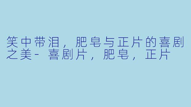 笑中带泪，肥皂与正片的喜剧之美-喜剧片，肥皂，正片