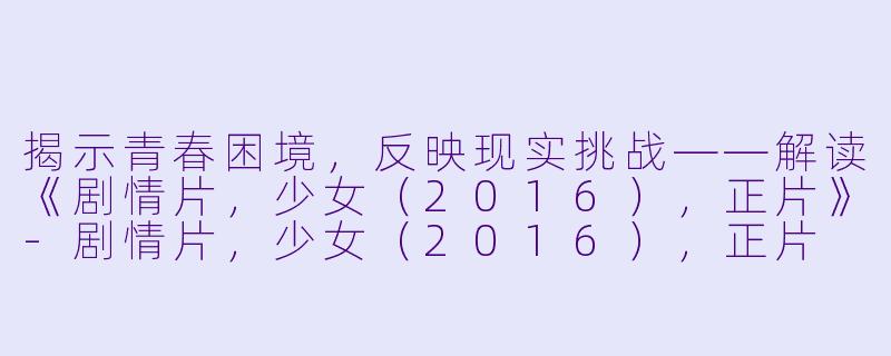 揭示青春困境，反映现实挑战——解读《剧情片，少女（2016），正片》-剧情片，少女（2016），正片
