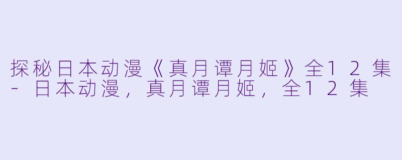 探秘日本动漫《真月谭月姬》全12集-日本动漫，真月谭月姬，全12集