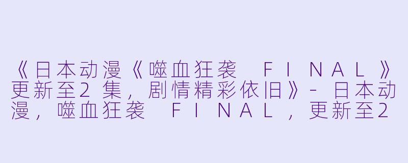 《日本动漫《噬血狂袭 FINAL》更新至2集，剧情精彩依旧》-日本动漫，噬血狂袭 FINAL，更新至2集