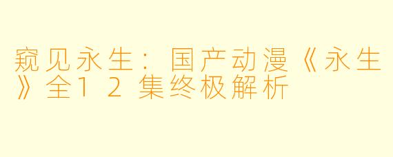 窥见永生：国产动漫《永生》全12集终极解析