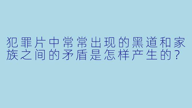 犯罪片中常常出现的黑道和家族之间的矛盾是怎样产生的？