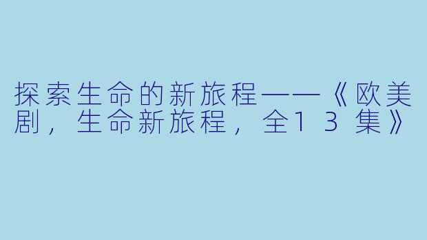 探索生命的新旅程——《欧美剧，生命新旅程，全13集》