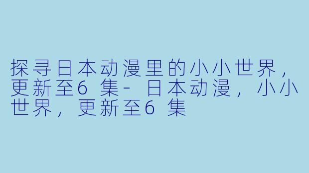 探寻日本动漫里的小小世界，更新至6集-日本动漫，小小世界，更新至6集