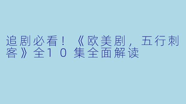追剧必看！《欧美剧，五行刺客》全10集全面解读