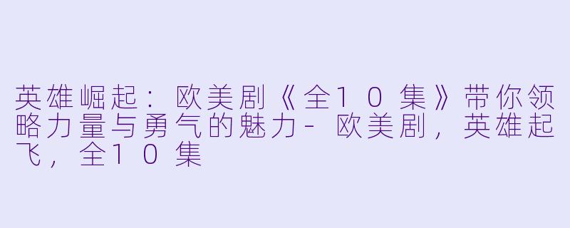 英雄崛起：欧美剧《全10集》带你领略力量与勇气的魅力-欧美剧，英雄起飞，全10集
