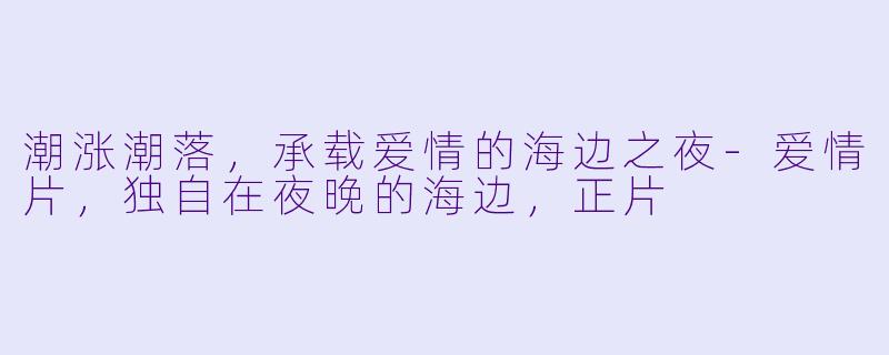 潮涨潮落，承载爱情的海边之夜-爱情片，独自在夜晚的海边，正片
