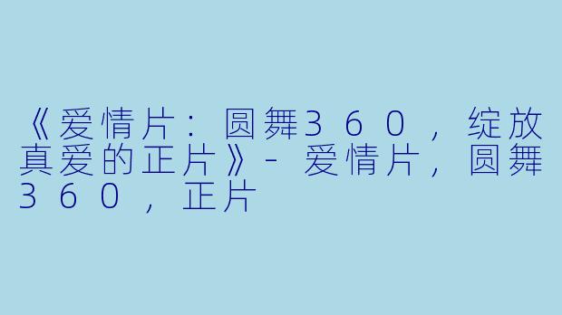 《爱情片：圆舞360，绽放真爱的正片》-爱情片，圆舞360，正片